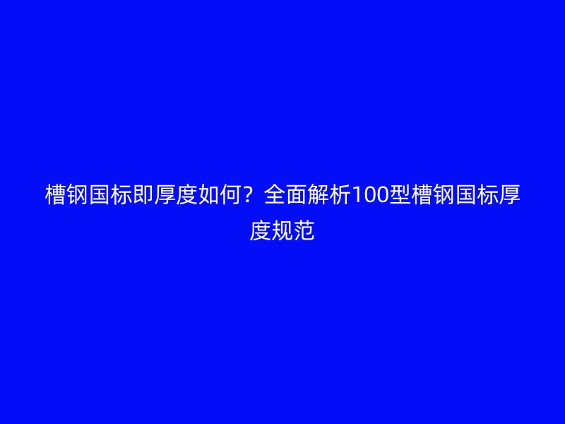 槽鋼國標(biāo)即厚度如何？全面解析100型槽鋼國標(biāo)厚度規(guī)范