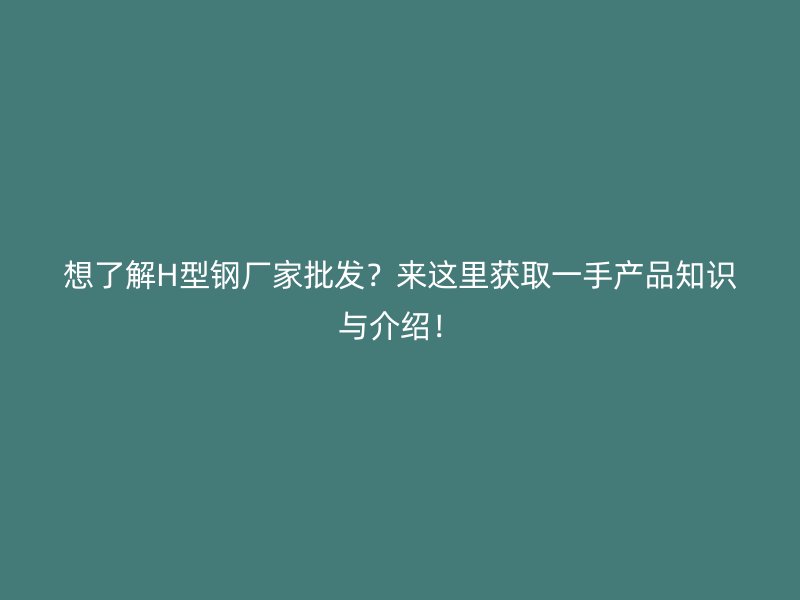 想了解H型鋼廠家批發(fā)？來這里獲取一手產(chǎn)品知識與介紹！