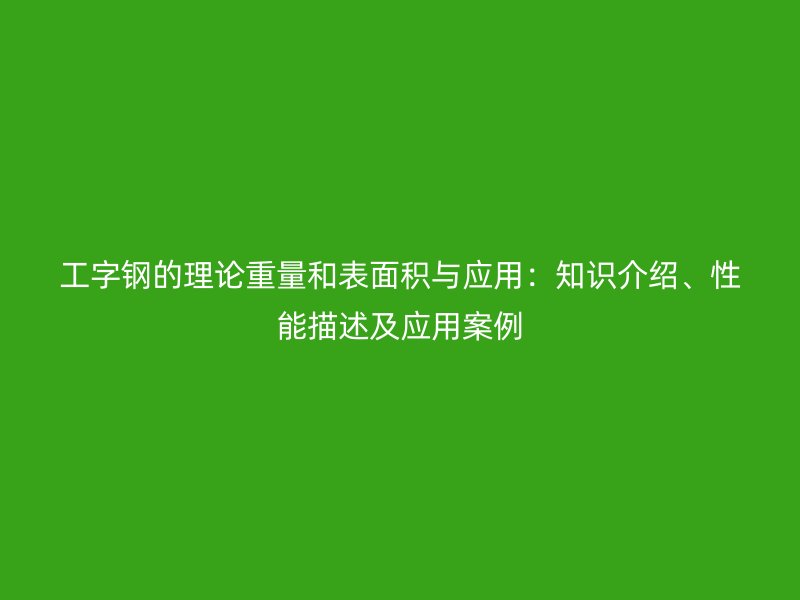 工字鋼的理論重量和表面積與應(yīng)用：知識介紹、性能描述及應(yīng)用案例
