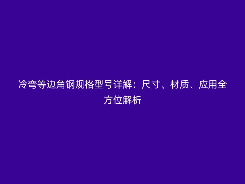 冷彎等邊角鋼規(guī)格型號詳解：尺寸、材質(zhì)、應(yīng)用全方位解析