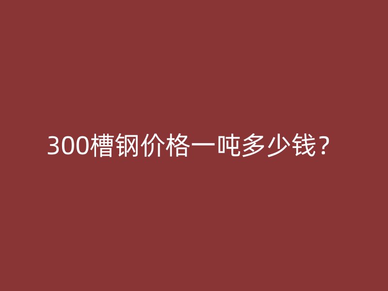 300槽鋼價(jià)格一噸多少錢？