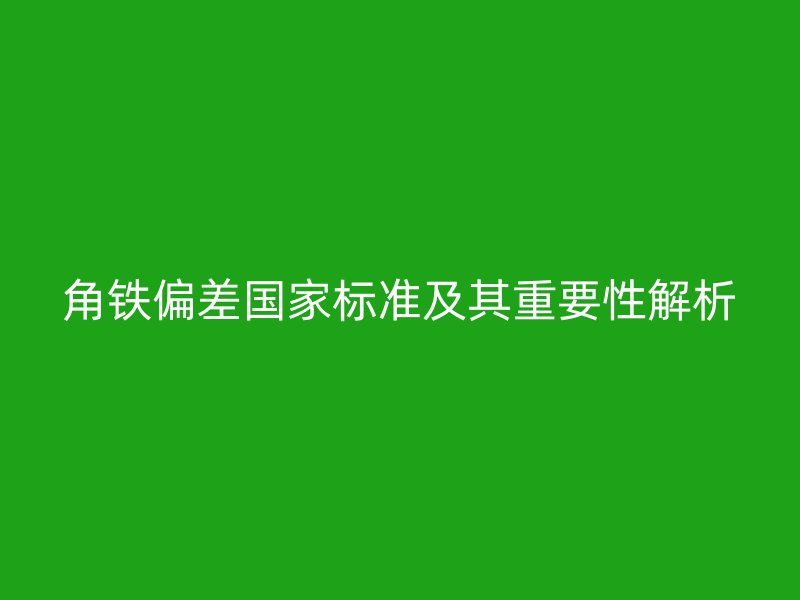 角鐵偏差國(guó)家標(biāo)準(zhǔn)及其重要性解析