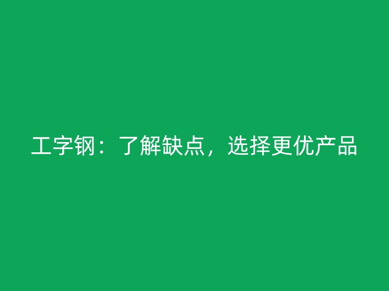 工字鋼：了解缺點(diǎn)，選擇更優(yōu)產(chǎn)品