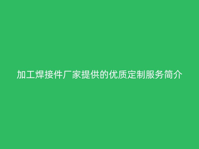 加工焊接件廠家提供的優(yōu)質定制服務簡介