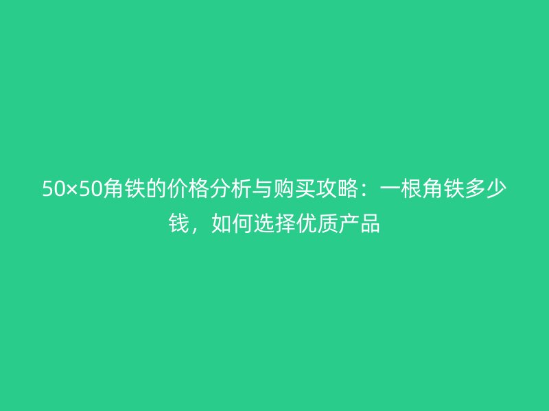 50×50角鐵的價格分析與購買攻略：一根角鐵多少錢，如何選擇優(yōu)質(zhì)產(chǎn)品