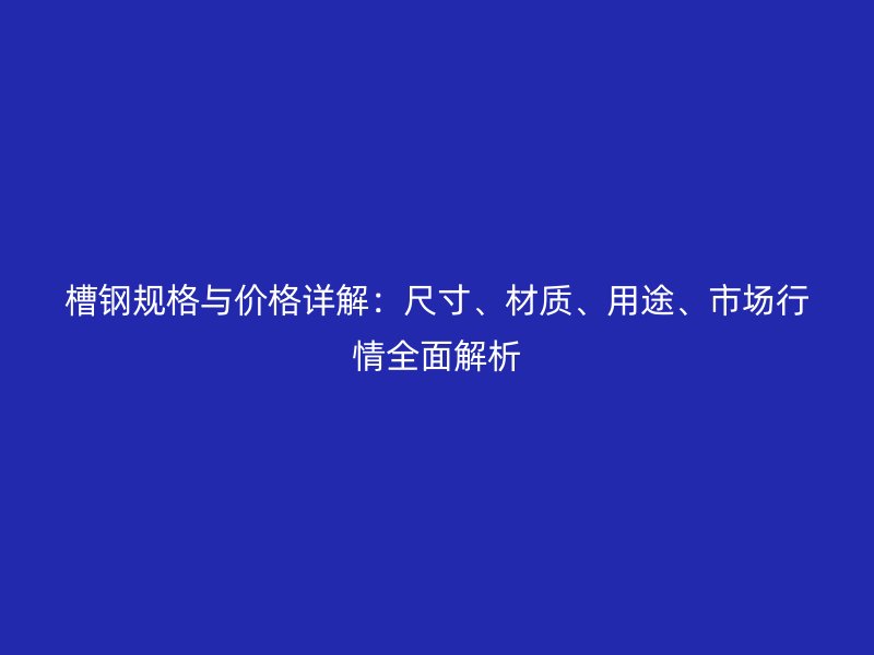 槽鋼規(guī)格與價格詳解：尺寸、材質(zhì)、用途、市場行情全面解析