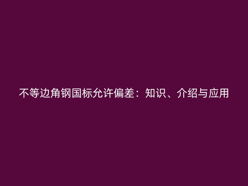 不等邊角鋼國標(biāo)允許偏差：知識、介紹與應(yīng)用