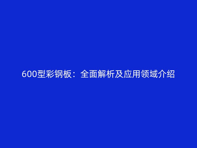 600型彩鋼板：全面解析及應用領域介紹