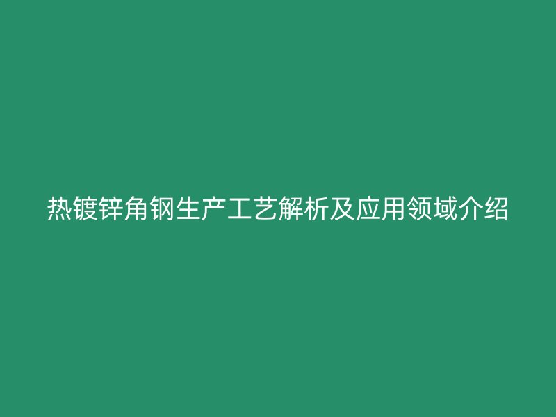 熱鍍鋅角鋼生產工藝解析及應用領域介紹