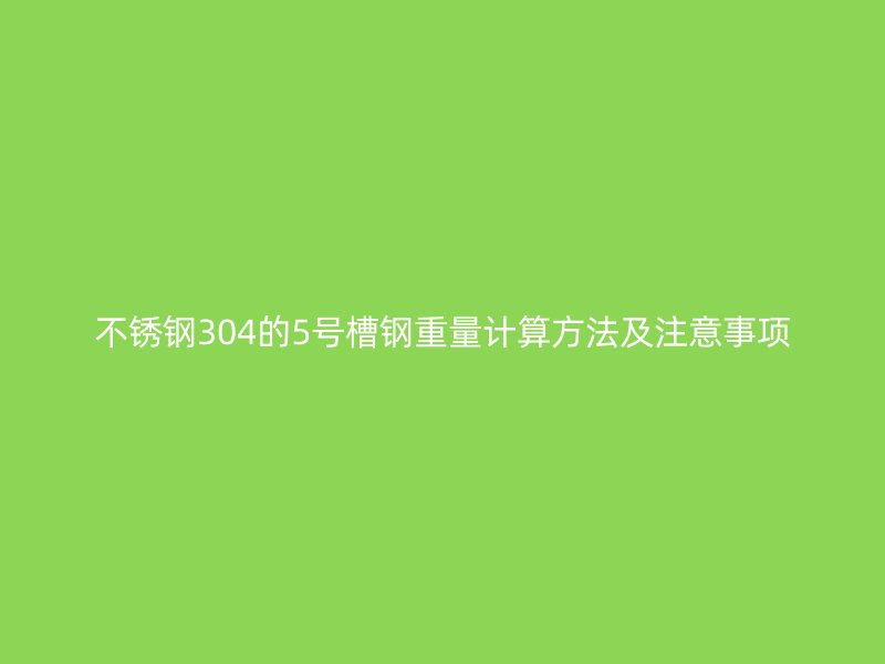 不銹鋼304的5號槽鋼重量計算方法及注意事項