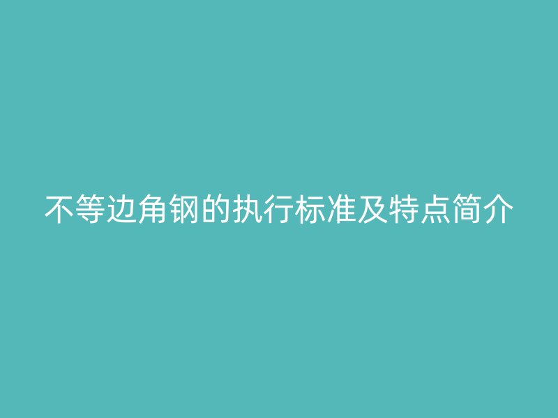 不等邊角鋼的執(zhí)行標(biāo)準(zhǔn)及特點簡介