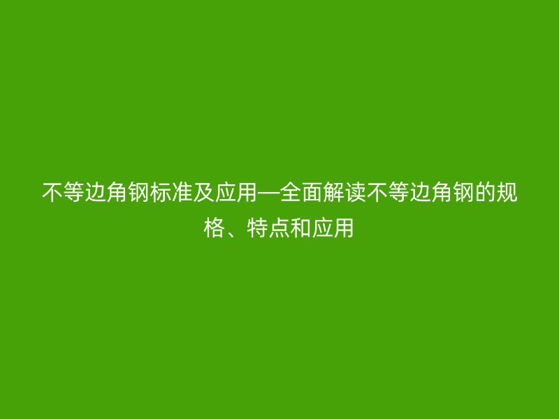 不等邊角鋼標準及應(yīng)用—全面解讀不等邊角鋼的規(guī)格、特點和應(yīng)用