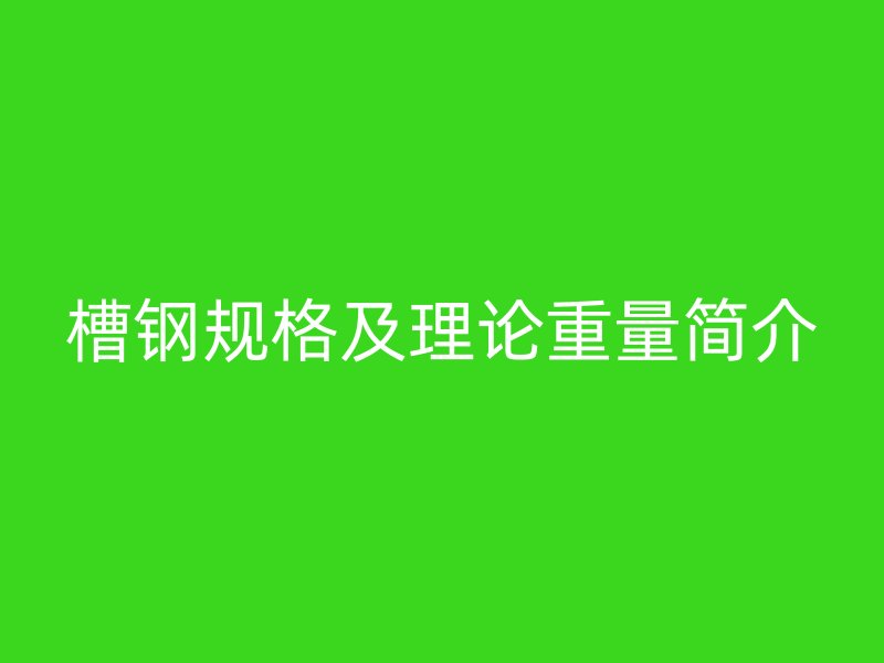 槽鋼規(guī)格及理論重量簡介