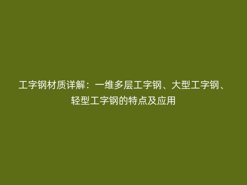 工字鋼材質(zhì)詳解：一維多層工字鋼、大型工字鋼、輕型工字鋼的特點(diǎn)及應(yīng)用