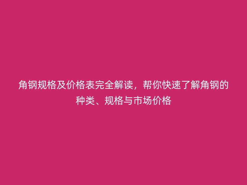 角鋼規(guī)格及價格表完全解讀，幫你快速了解角鋼的種類、規(guī)格與市場價格