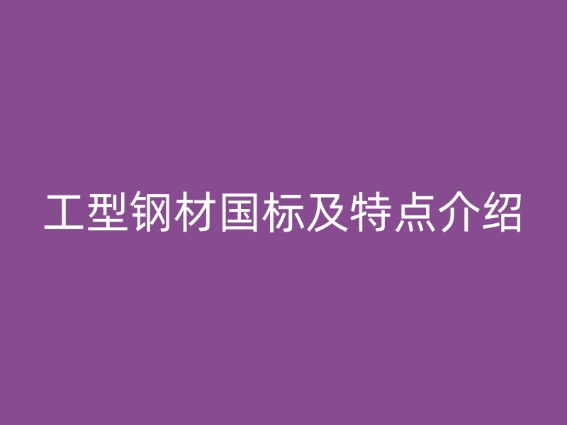 工型鋼材國(guó)標(biāo)及特點(diǎn)介紹