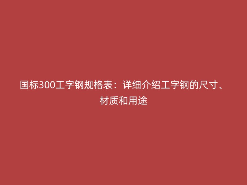 國(guó)標(biāo)300工字鋼規(guī)格表：詳細(xì)介紹工字鋼的尺寸、材質(zhì)和用途