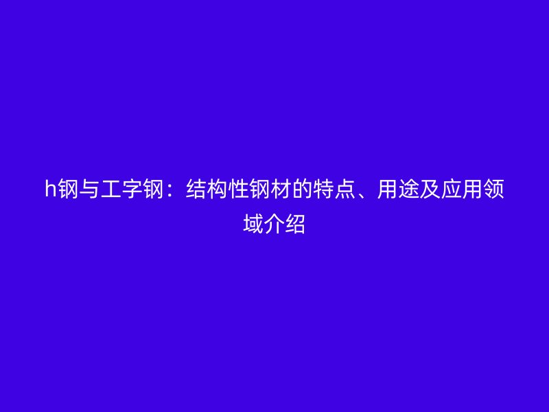 h鋼與工字鋼：結(jié)構(gòu)性鋼材的特點(diǎn)、用途及應(yīng)用領(lǐng)域介紹