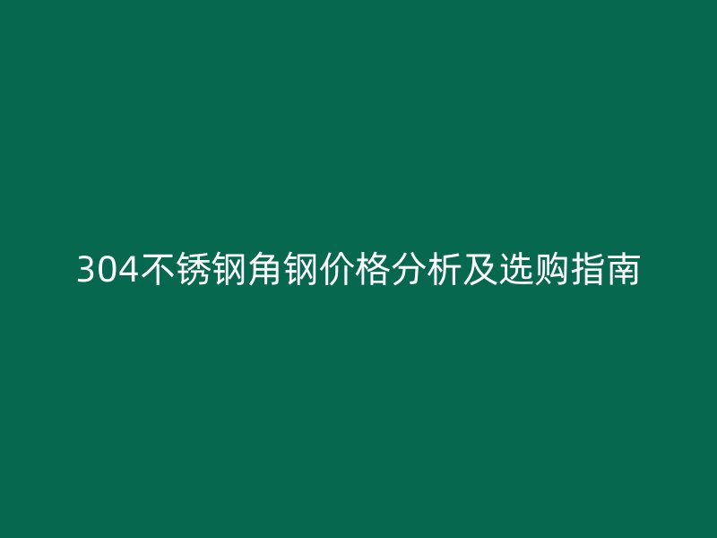 304不銹鋼角鋼價(jià)格分析及選購指南