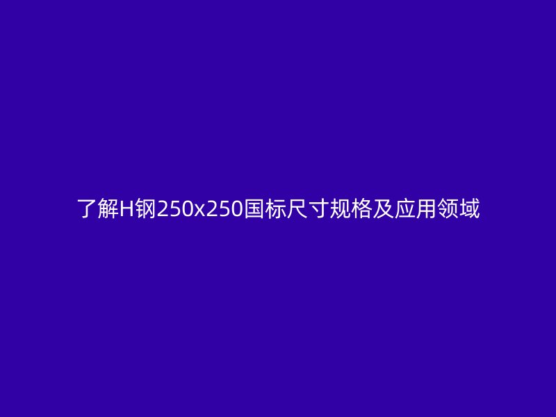 了解H鋼250x250國標(biāo)尺寸規(guī)格及應(yīng)用領(lǐng)域