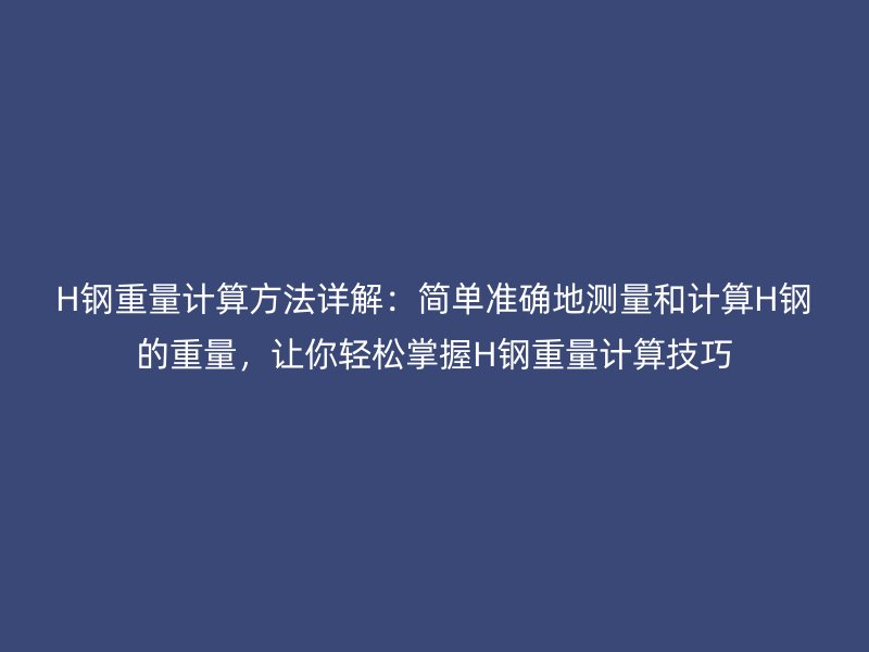 H鋼重量計算方法詳解：簡單準(zhǔn)確地測量和計算H鋼的重量，讓你輕松掌握H鋼重量計算技巧