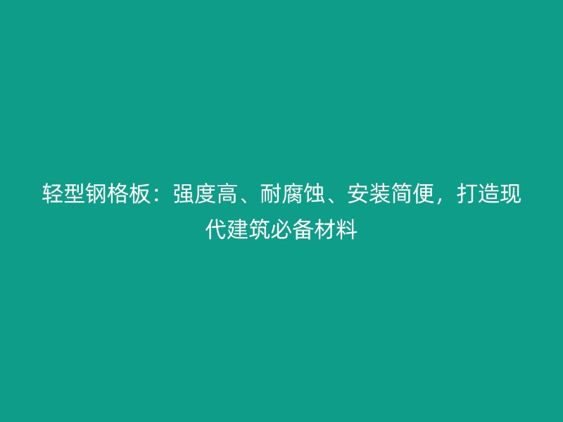 輕型鋼格板：強度高、耐腐蝕、安裝簡便，打造現(xiàn)代建筑必備材料