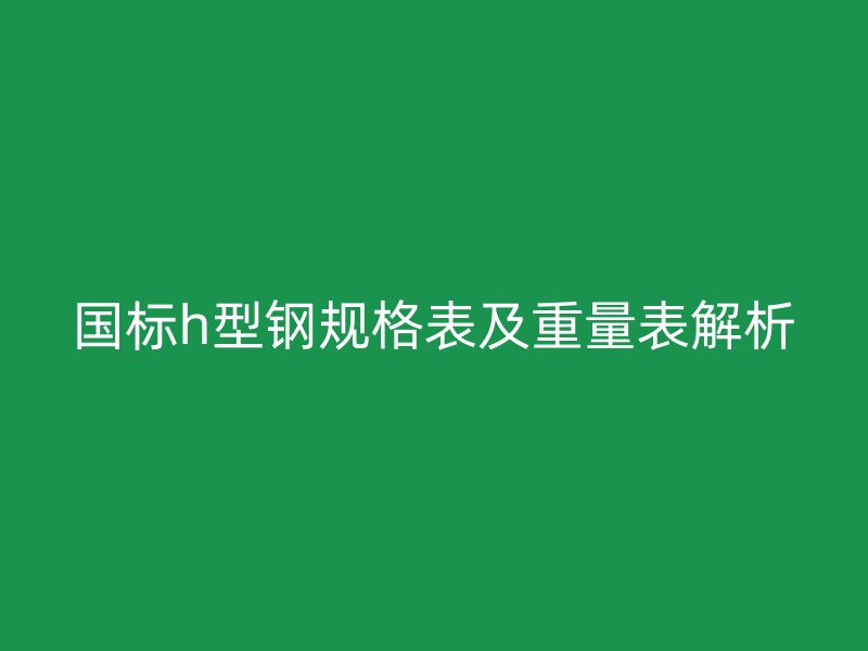 國(guó)標(biāo)h型鋼規(guī)格表及重量表解析