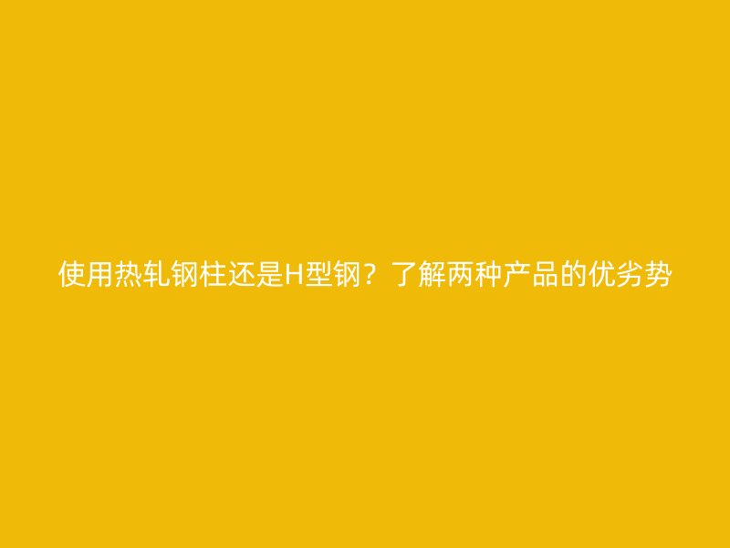 使用熱軋鋼柱還是H型鋼？了解兩種產(chǎn)品的優(yōu)劣勢