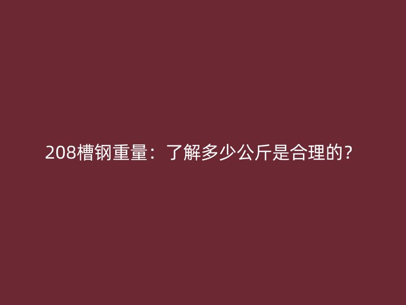 208槽鋼重量：了解多少公斤是合理的？
