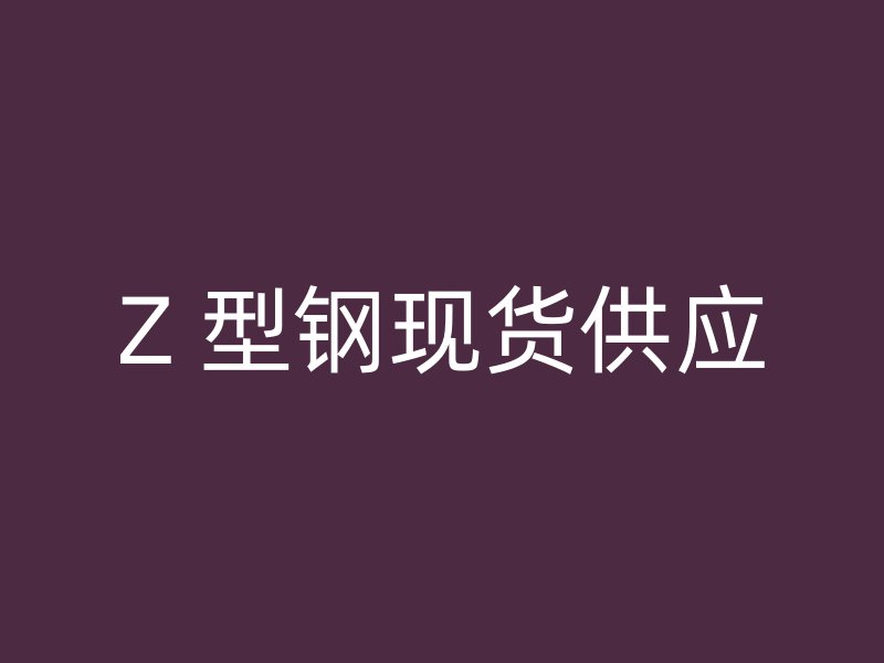 Z 型鋼現(xiàn)貨供應(yīng)