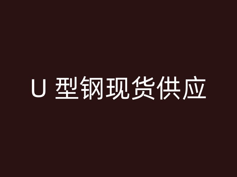U 型鋼現(xiàn)貨供應(yīng)