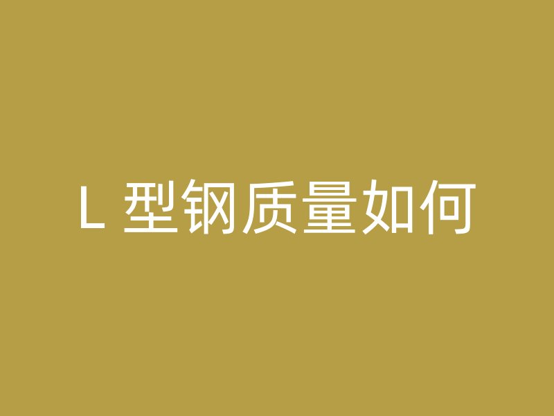 L 型鋼質(zhì)量如何
