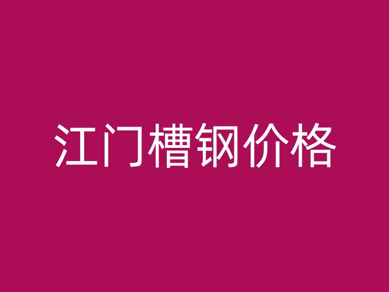 江門槽鋼價(jià)格